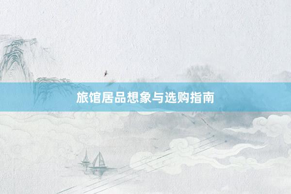 旅馆居品想象与选购指南