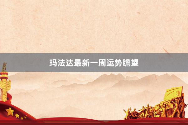 玛法达最新一周运势瞻望