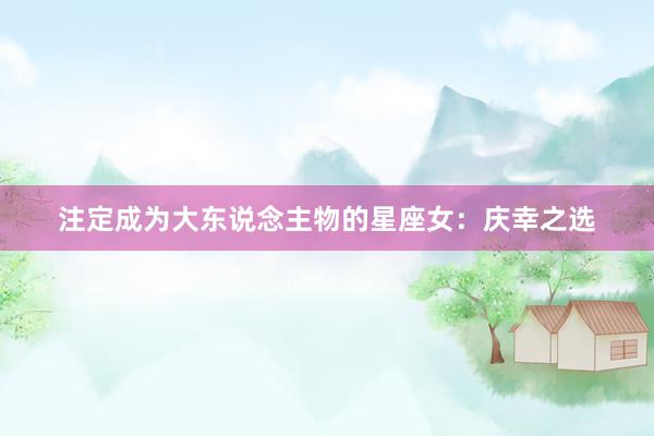 注定成为大东说念主物的星座女：庆幸之选
