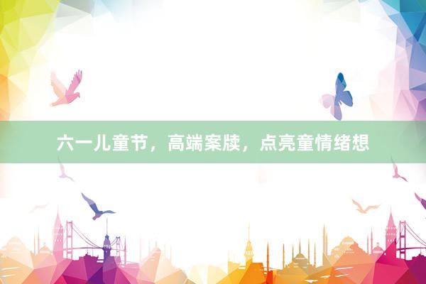六一儿童节，高端案牍，点亮童情绪想