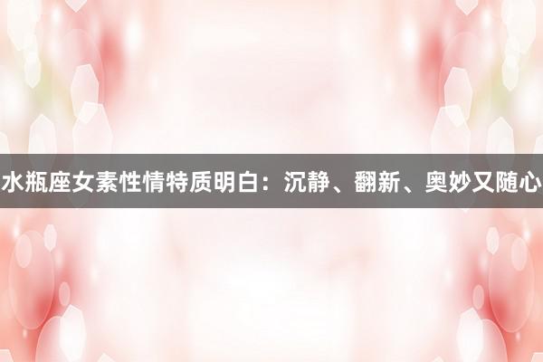 水瓶座女素性情特质明白：沉静、翻新、奥妙又随心