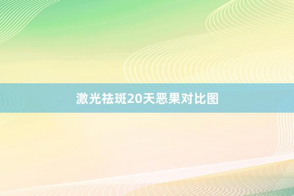 激光祛斑20天恶果对比图