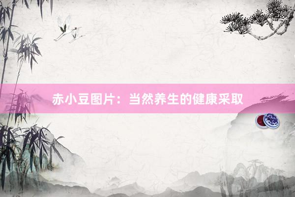 赤小豆图片：当然养生的健康采取