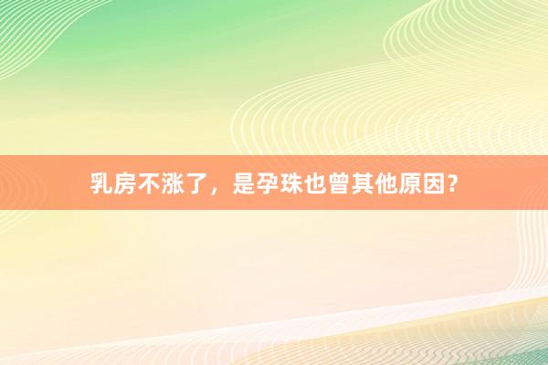 乳房不涨了，是孕珠也曾其他原因？