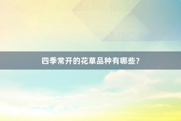 四季常开的花草品种有哪些？