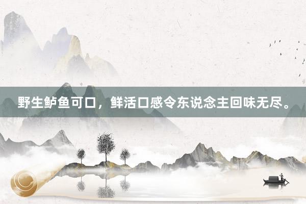 野生鲈鱼可口，鲜活口感令东说念主回味无尽。