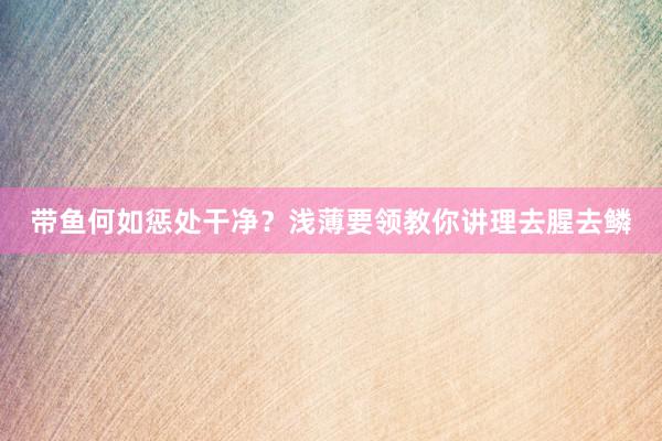 带鱼何如惩处干净？浅薄要领教你讲理去腥去鳞