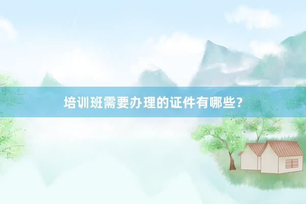 培训班需要办理的证件有哪些？