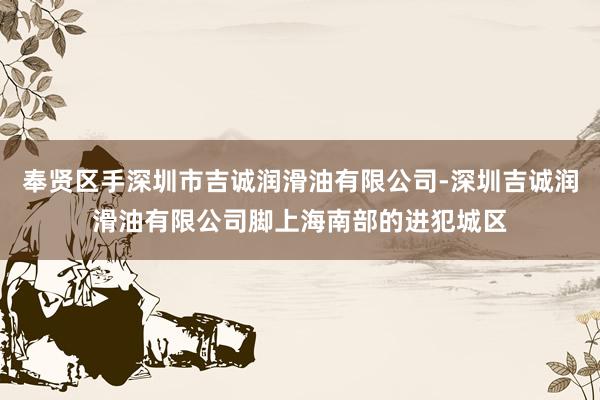奉贤区手深圳市吉诚润滑油有限公司-深圳吉诚润滑油有限公司脚上海南部的进犯城区