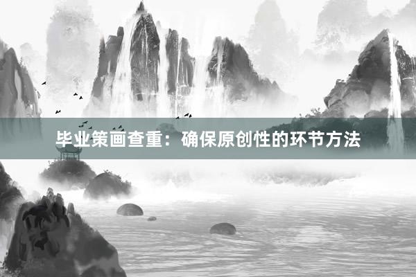 毕业策画查重：确保原创性的环节方法