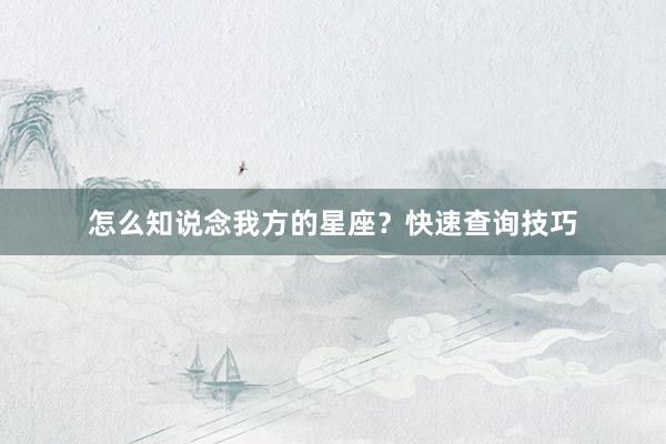 怎么知说念我方的星座？快速查询技巧