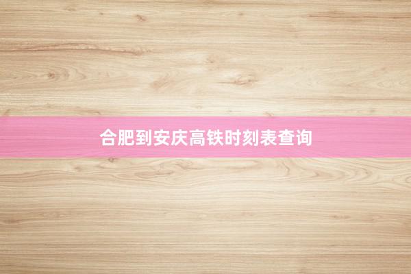合肥到安庆高铁时刻表查询