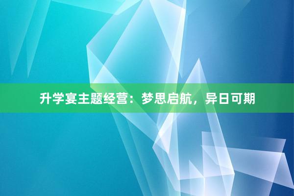 升学宴主题经营：梦思启航，异日可期