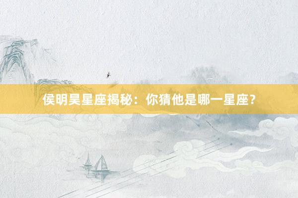 侯明昊星座揭秘：你猜他是哪一星座？